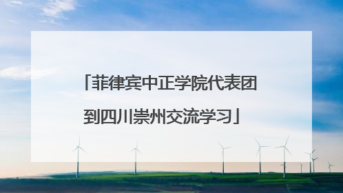 菲律宾中正学院代表团到四川崇州交流学习